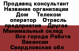 Продавец-консультант › Название организации ­ Дом.ru Телеком-оператор › Отрасль предприятия ­ Другое › Минимальный оклад ­ 25 000 - Все города Работа » Вакансии   . Свердловская обл.,Среднеуральск г.